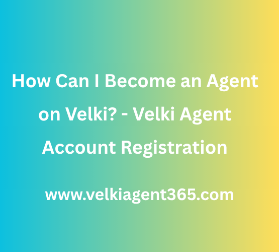 How Can I Become an Agent on Velki - Velki Agent Account Registration